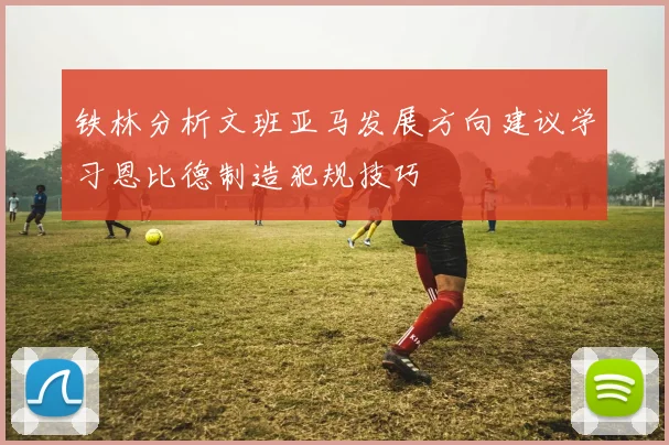 铁林分析文班亚马发展方向建议学习恩比德制造犯规技巧