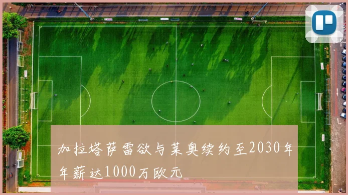 加拉塔萨雷欲与莱奥续约至2030年年薪达1000万欧元