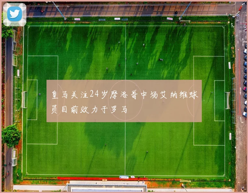 皇马关注24岁摩洛哥中场艾纳维球员目前效力于罗马