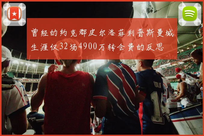 曾经的约克郡皮尔洛菲利普斯曼城生涯仅32场4900万转会费的反思