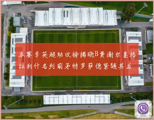本赛季英超助攻榜揭晓B费谢尔基格拉利什名列前茅特罗萨德紧随其后