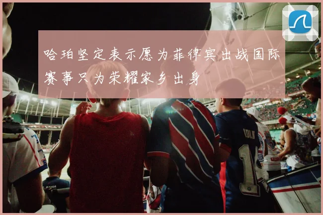 哈珀坚定表示愿为菲律宾出战国际赛事只为荣耀家乡出身