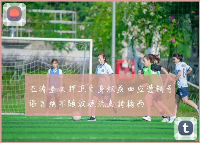 王涛坚决捍卫自身权益回应营销号谣言绝不随波逐流支持梅西