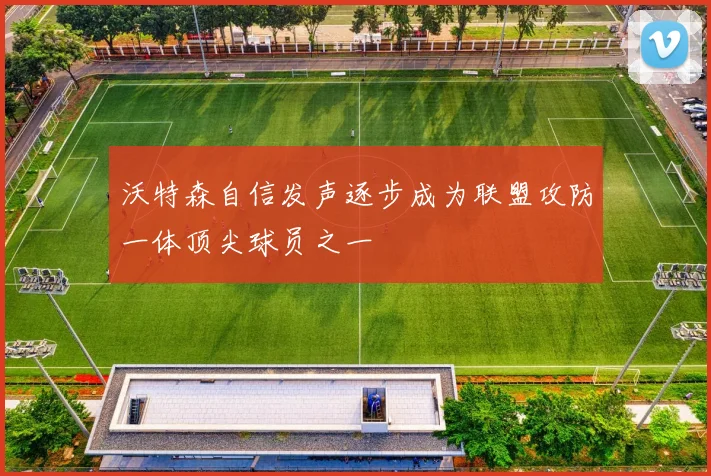 沃特森自信发声逐步成为联盟攻防一体顶尖球员之一