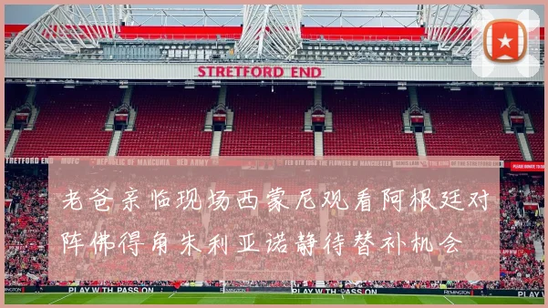 老爸亲临现场西蒙尼观看阿根廷对阵佛得角朱利亚诺静待替补机会