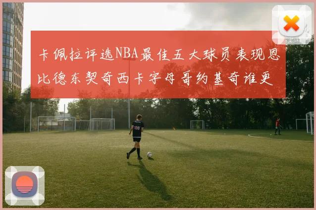卡佩拉评选NBA最佳五大球员表现恩比德东契奇西卡字母哥约基奇谁更出色