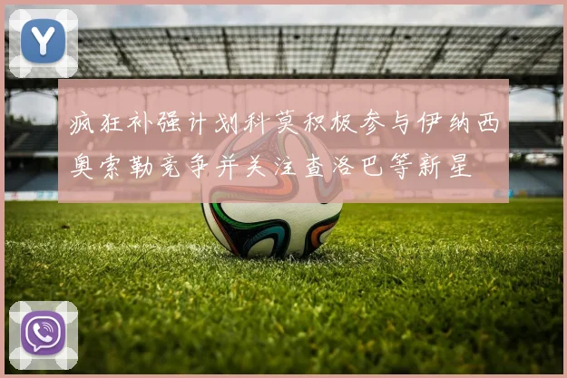 疯狂补强计划科莫积极参与伊纳西奥索勒竞争并关注查洛巴等新星