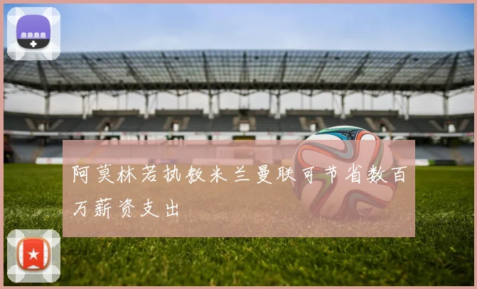 阿莫林若执教米兰曼联可节省数百万薪资支出