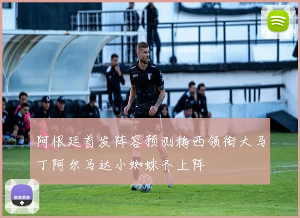 阿根廷首发阵容预测梅西领衔大马丁阿尔马达小蜘蛛齐上阵