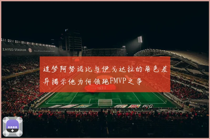 追梦阿努诺比与伊戈达拉的角色差异揭示他为何领跑FMVP之争