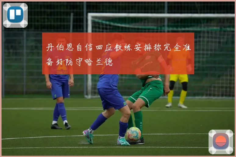 丹伯恩自信回应教练安排称完全准备好防守哈兰德