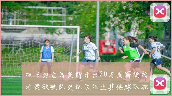 纽卡为吉马良斯开出20万周薪续约方案欲破队史纪录阻止其他球队挖角