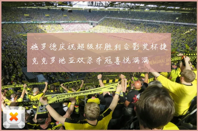 施罗德庆祝超级杯胜利合影奖杯捷克克罗地亚双杀夺冠喜悦满满