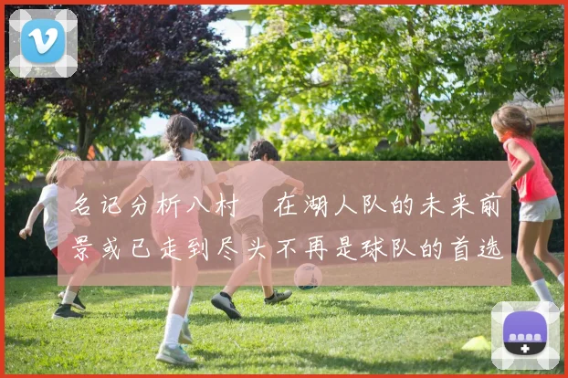 名记分析八村塁在湖人队的未来前景或已走到尽头不再是球队的首选目标