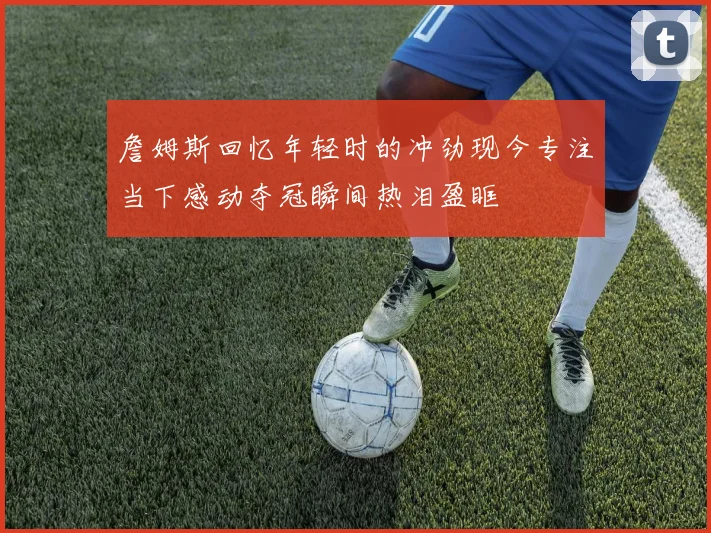 詹姆斯回忆年轻时的冲劲现今专注当下感动夺冠瞬间热泪盈眶