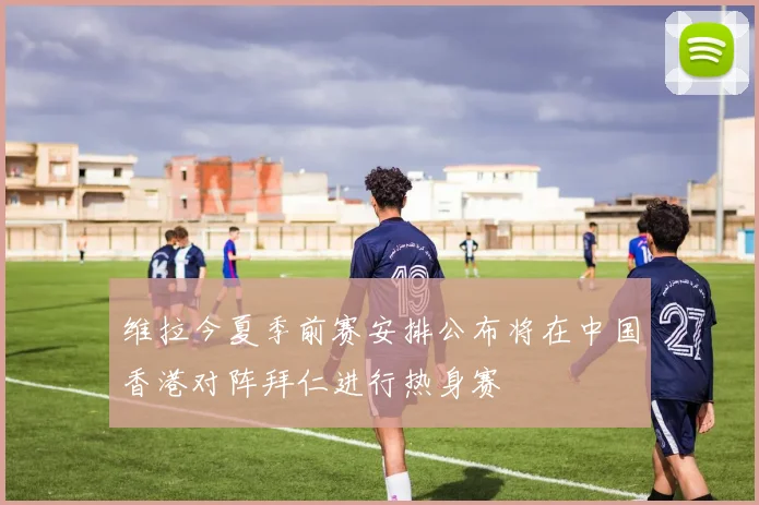 维拉今夏季前赛安排公布将在中国香港对阵拜仁进行热身赛