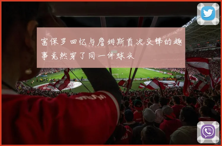 富保罗回忆与詹姆斯首次交锋的趣事竟然穿了同一件球衣