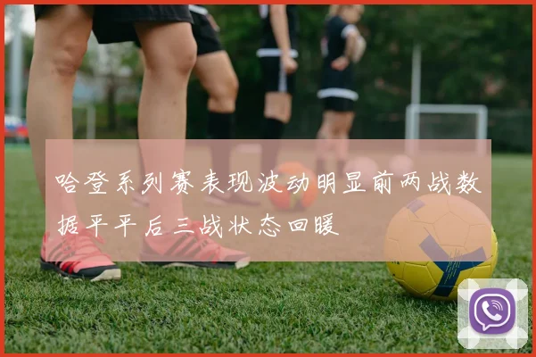 哈登系列赛表现波动明显前两战数据平平后三战状态回暖