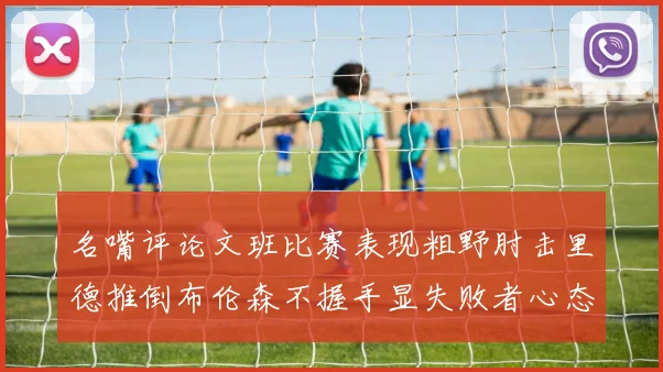 名嘴评论文班比赛表现粗野肘击里德推倒布伦森不握手显失败者心态