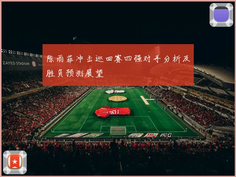 陈雨菲冲击巡回赛四强对手分析及胜负预测展望