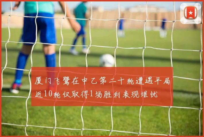 厦门飞鹭在中乙第二十轮遭遇平局近10轮仅取得1场胜利表现堪忧