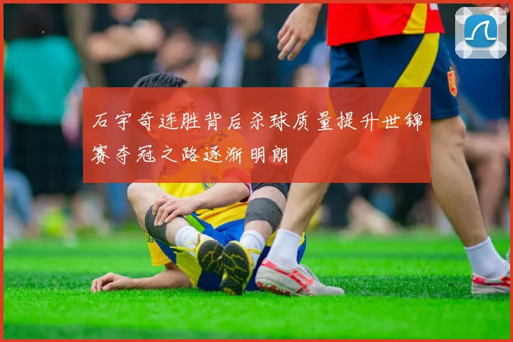 石宇奇连胜背后杀球质量提升世锦赛夺冠之路逐渐明朗