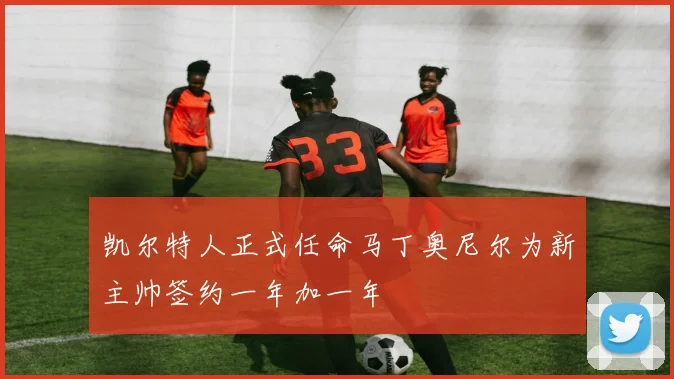 凯尔特人正式任命马丁奥尼尔为新主帅签约一年加一年
