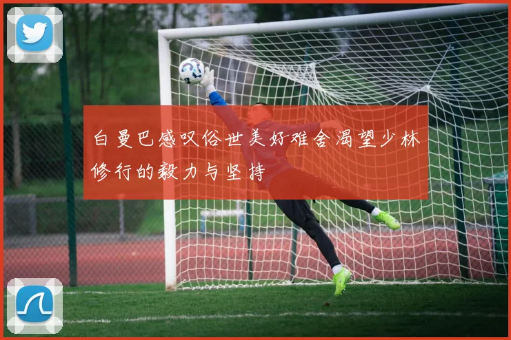 白曼巴感叹俗世美好难舍渴望少林修行的毅力与坚持