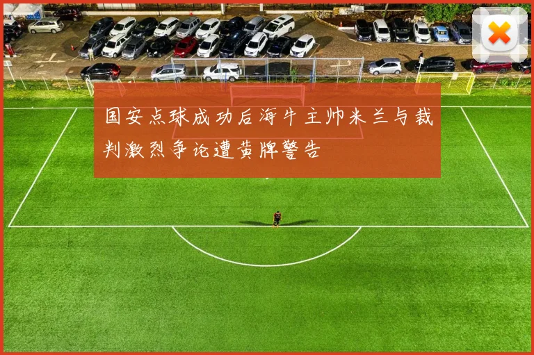 国安点球成功后海牛主帅米兰与裁判激烈争论遭黄牌警告