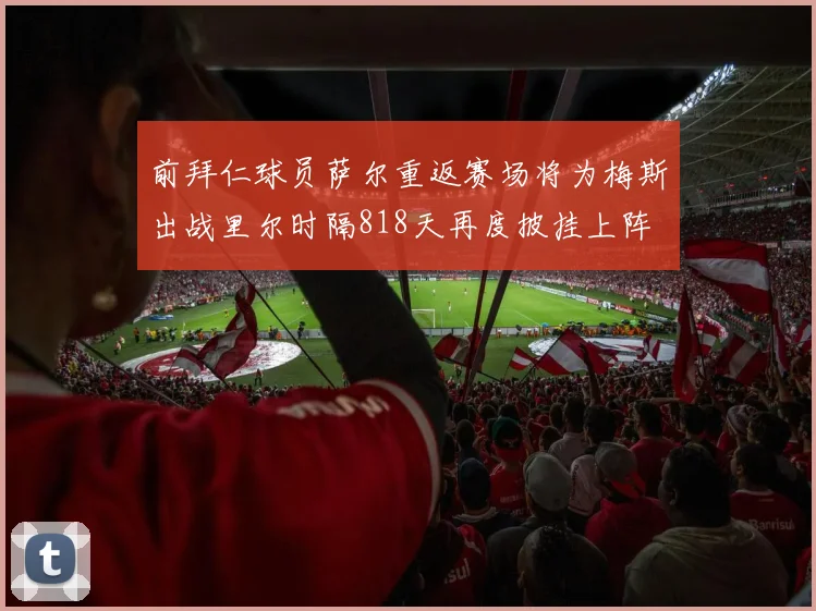 前拜仁球员萨尔重返赛场将为梅斯出战里尔时隔818天再度披挂上阵