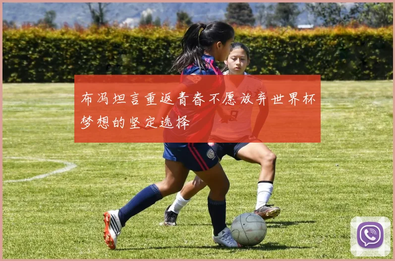 布冯坦言重返青春不愿放弃世界杯梦想的坚定选择