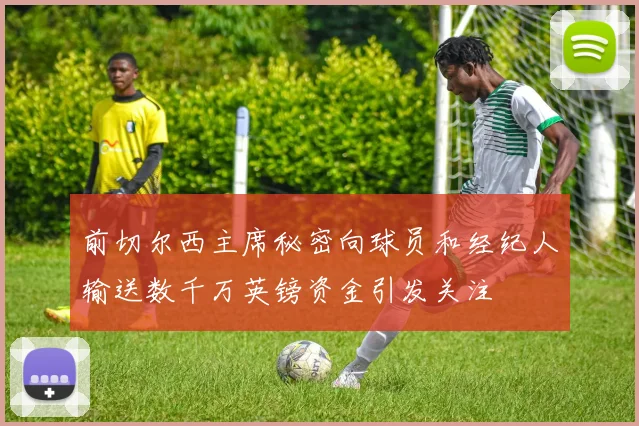前切尔西主席秘密向球员和经纪人输送数千万英镑资金引发关注