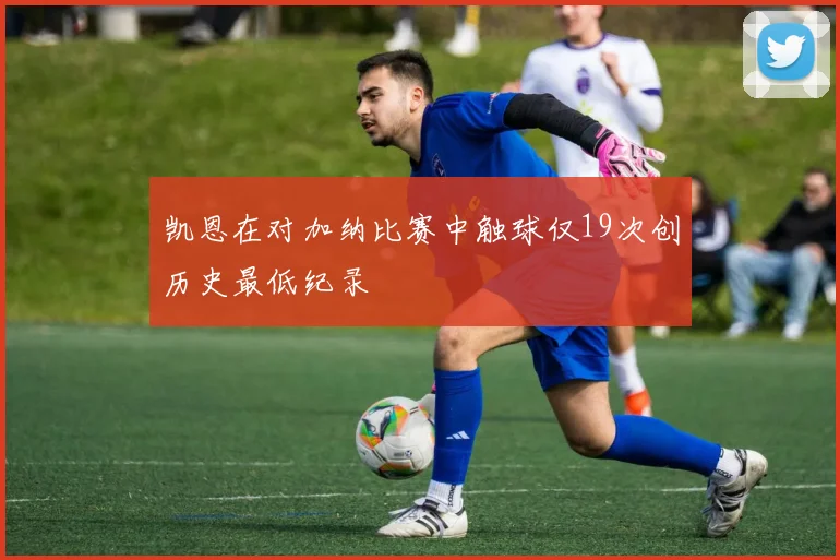 凯恩在对加纳比赛中触球仅19次创历史最低纪录